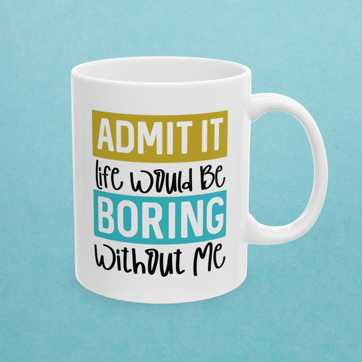 Admit It, Life Would Be Boring Without Me Mug