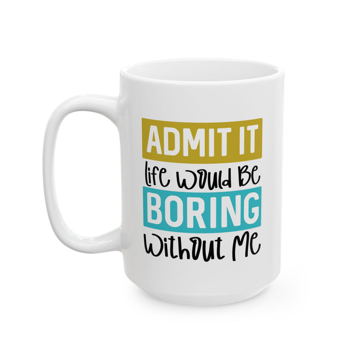 Admit It, Life Would Be Boring Without Me Mug